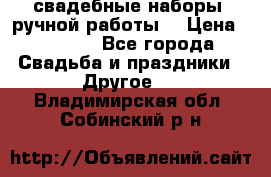 свадебные наборы (ручной работы) › Цена ­ 1 200 - Все города Свадьба и праздники » Другое   . Владимирская обл.,Собинский р-н